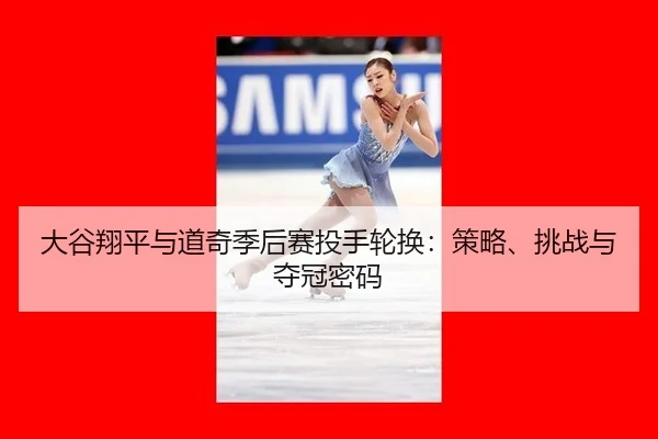 大谷翔平与道奇季后赛投手轮换：策略、挑战与夺冠密码