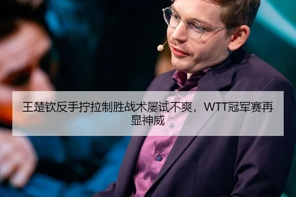 王楚钦反手拧拉制胜战术屡试不爽，WTT冠军赛再显神威
