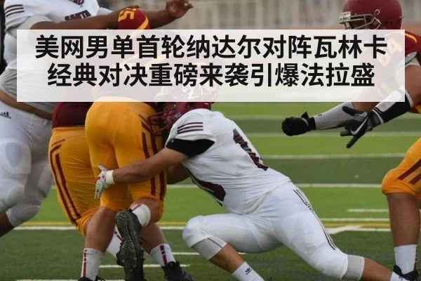 美网男单首轮纳达尔对阵瓦林卡 经典对决重磅来袭引爆法拉盛