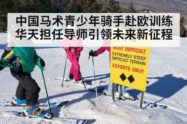 中国马术青少年骑手赴欧训练华天担任导师引领未来新征程