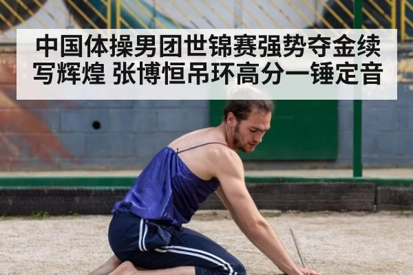 中国体操男团世锦赛强势夺金续写辉煌 张博恒吊环高分一锤定音
