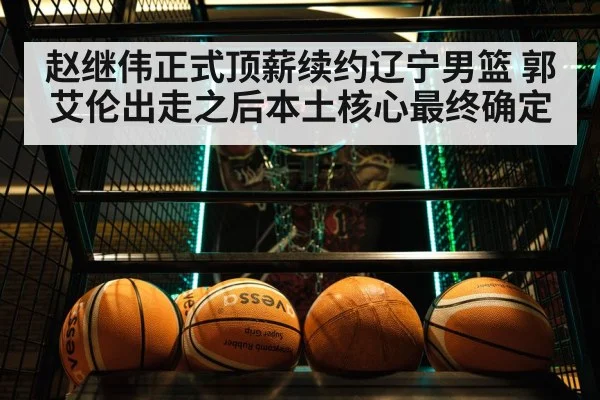 赵继伟正式顶薪续约辽宁男篮 郭艾伦出走之后本土核心最终确定