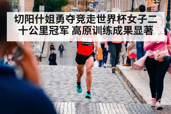 切阳什姐勇夺竞走世界杯女子二十公里冠军 高原训练成果显著